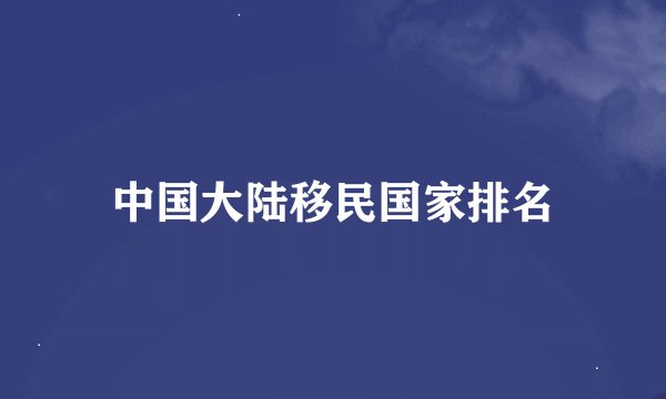 中国大陆移民国家排名