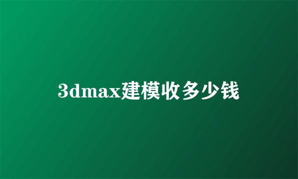 3dmax建模收多少钱