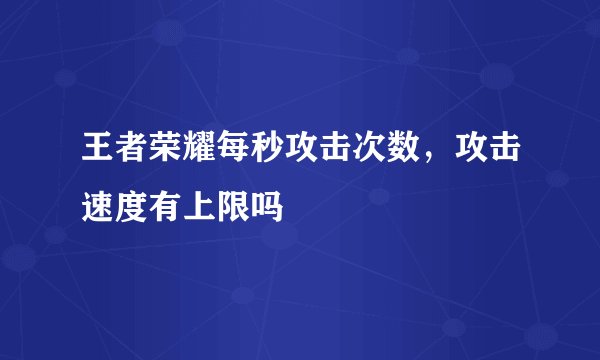 王者荣耀每秒攻击次数，攻击速度有上限吗