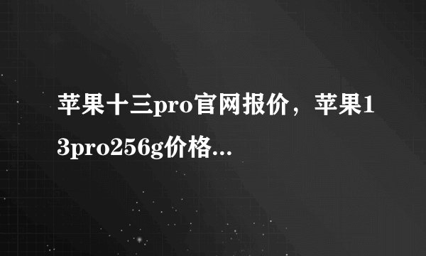 苹果十三pro官网报价，苹果13pro256g价格表官网报价