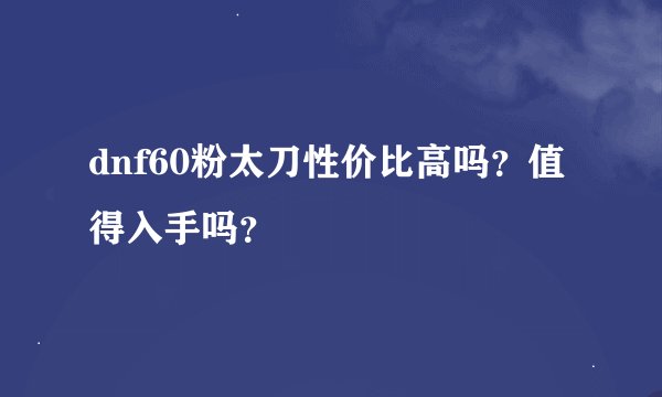 dnf60粉太刀性价比高吗？值得入手吗？