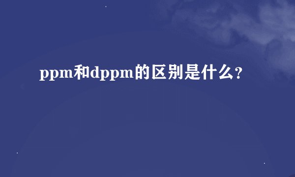 ppm和dppm的区别是什么?