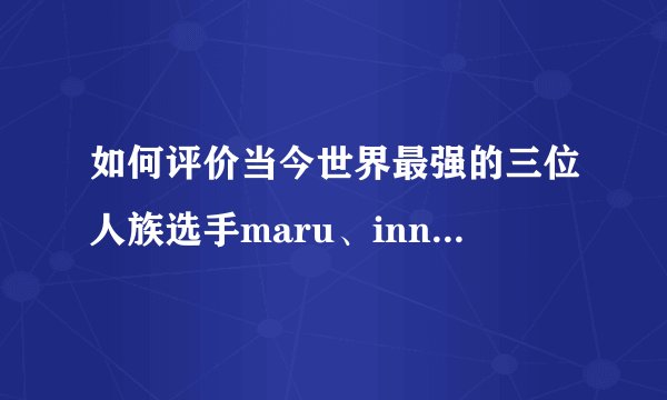 如何评价当今世界最强的三位人族选手maru、innovation、ty现阶段的实力？
