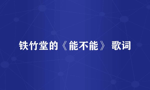 铁竹堂的《能不能》 歌词