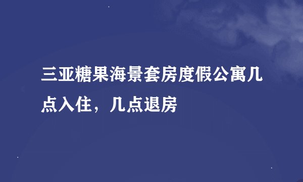 三亚糖果海景套房度假公寓几点入住，几点退房