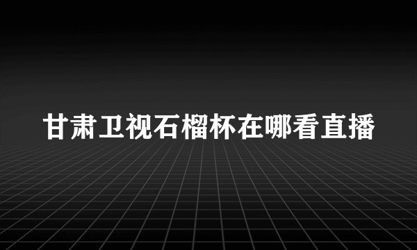 甘肃卫视石榴杯在哪看直播