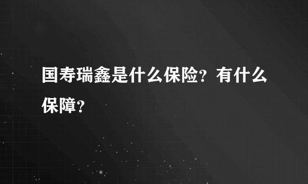 国寿瑞鑫是什么保险？有什么保障？
