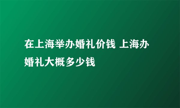 在上海举办婚礼价钱 上海办婚礼大概多少钱