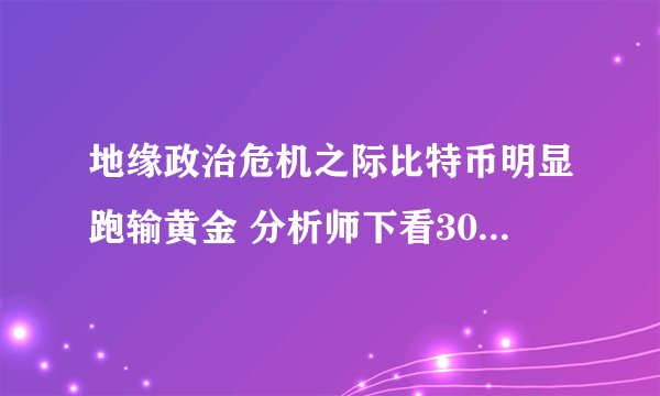 地缘政治危机之际比特币明显跑输黄金 分析师下看30000美元大关