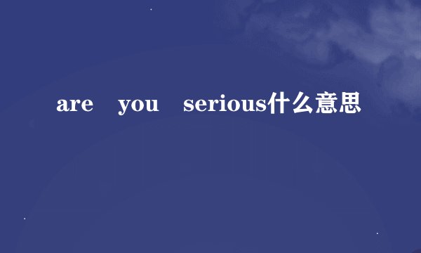 are you serious什么意思