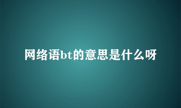 网络语bt的意思是什么呀