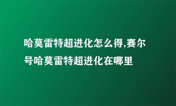 哈莫雷特超进化怎么得,赛尔号哈莫雷特超进化在哪里