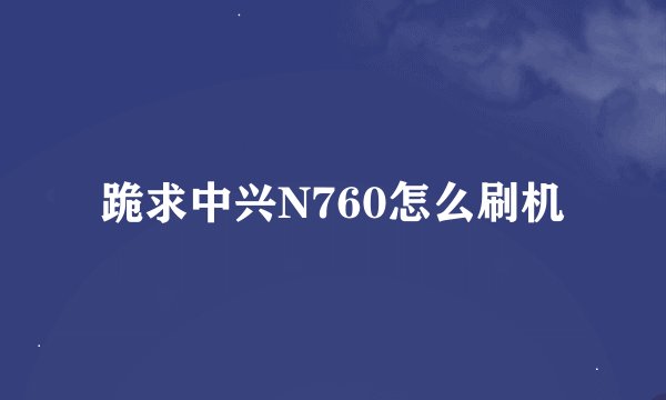 跪求中兴N760怎么刷机