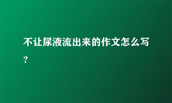 不让尿液流出来的作文怎么写？