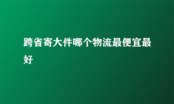 跨省寄大件哪个物流最便宜最好
