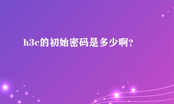 h3c的初始密码是多少啊？