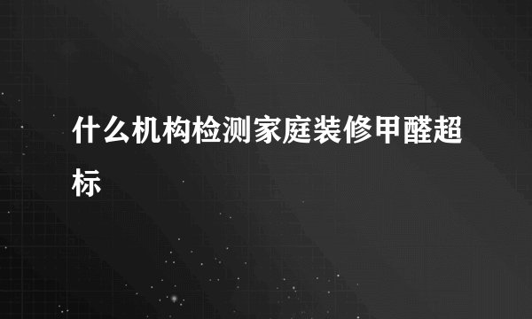 什么机构检测家庭装修甲醛超标