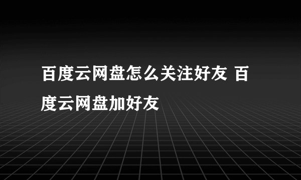 百度云网盘怎么关注好友 百度云网盘加好友