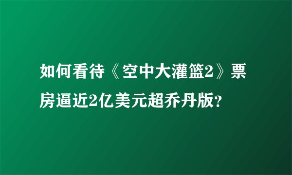 如何看待《空中大灌篮2》票房逼近2亿美元超乔丹版？