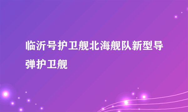 临沂号护卫舰北海舰队新型导弹护卫舰