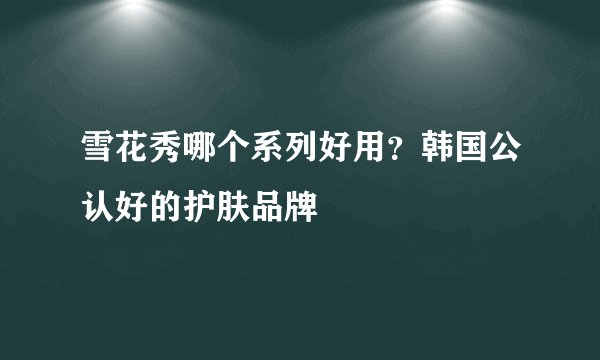 雪花秀哪个系列好用？韩国公认好的护肤品牌