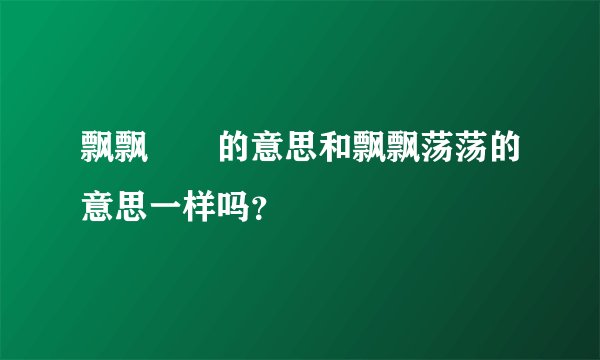 飘飘飖飖的意思和飘飘荡荡的意思一样吗？