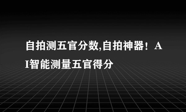 自拍测五官分数,自拍神器！AI智能测量五官得分