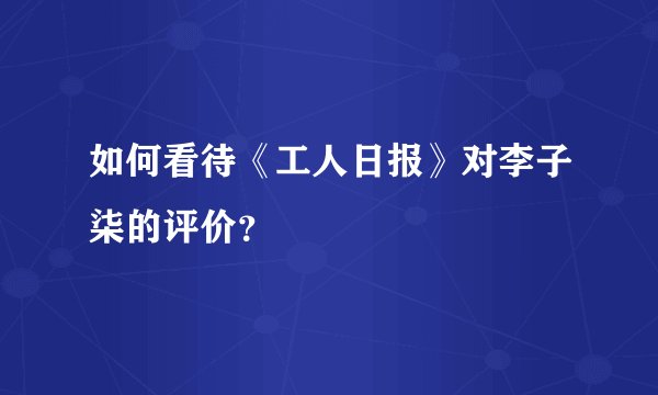 如何看待《工人日报》对李子柒的评价？