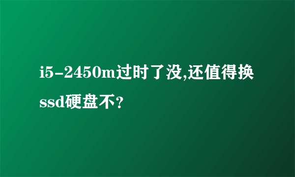i5-2450m过时了没,还值得换ssd硬盘不？