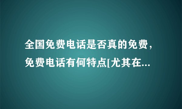 全国免费电话是否真的免费，免费电话有何特点[尤其在号码上]，如800—8585656和400-8868-558的区别