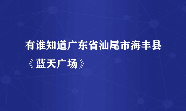 有谁知道广东省汕尾市海丰县《蓝天广场》