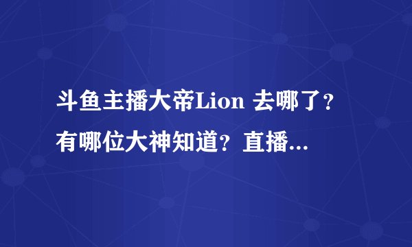 斗鱼主播大帝Lion 去哪了？有哪位大神知道？直播间被封原因？