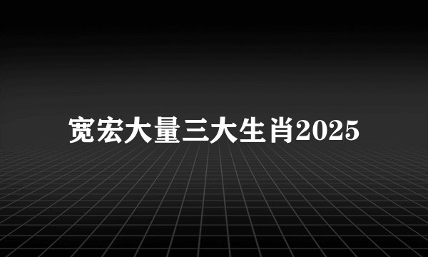 宽宏大量三大生肖2025