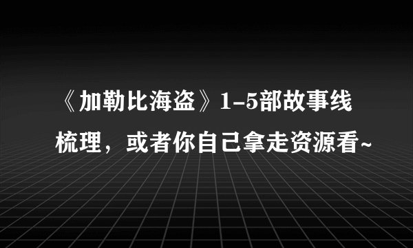 《加勒比海盗》1-5部故事线梳理，或者你自己拿走资源看~