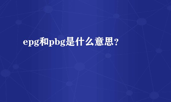 epg和pbg是什么意思？