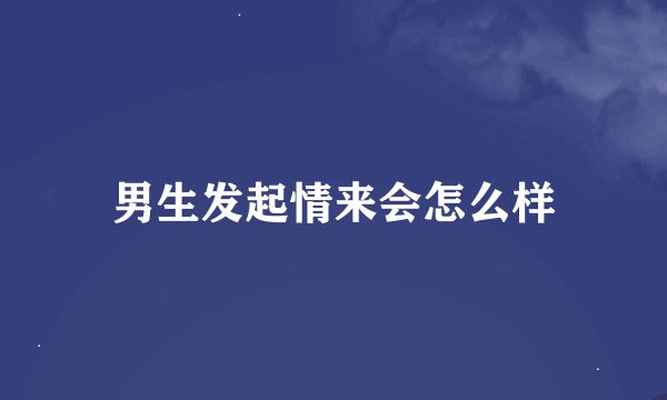 男生发起情来会怎么样