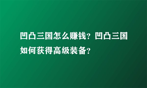 凹凸三国怎么赚钱？凹凸三国如何获得高级装备？