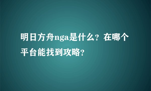 明日方舟nga是什么?在哪个平台能找到攻略?