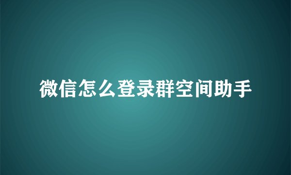 微信怎么登录群空间助手