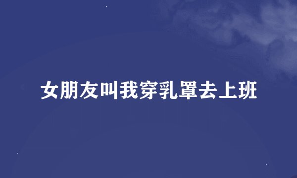 女朋友叫我穿乳罩去上班