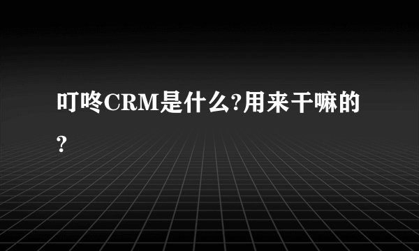 叮咚CRM是什么?用来干嘛的?