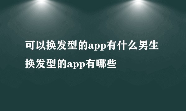 可以换发型的app有什么男生换发型的app有哪些
