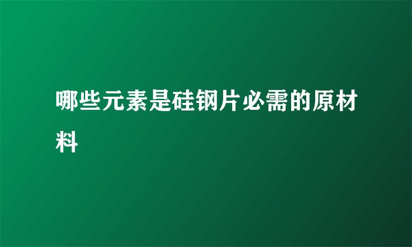 哪些元素是硅钢片必需的原材料