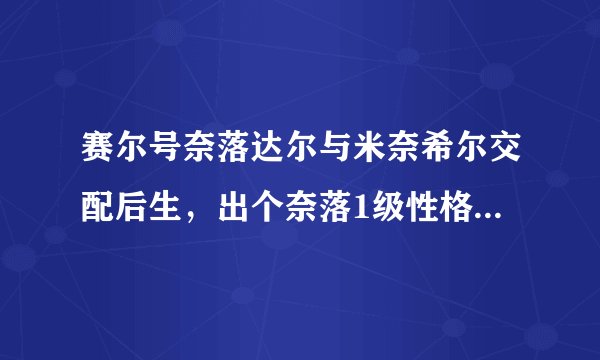 赛尔号奈落达尔与米奈希尔交配后生，出个奈落1级性格开朗速度15体力12攻击6特攻5防御6特防6，是极品吗？