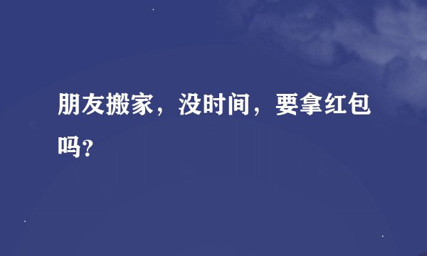 朋友搬家，没时间，要拿红包吗？