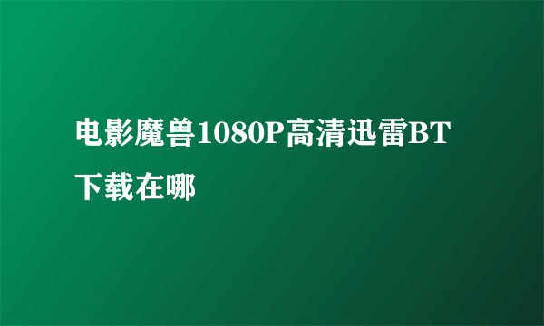 电影魔兽1080P高清迅雷BT下载在哪