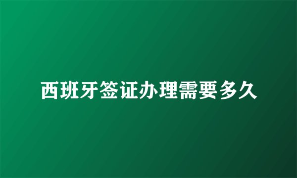 西班牙签证办理需要多久