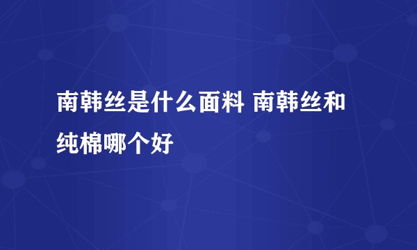 南韩丝是什么面料 南韩丝和纯棉哪个好