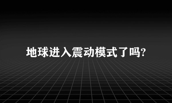 地球进入震动模式了吗?