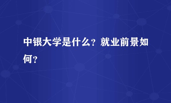 中银大学是什么？就业前景如何？